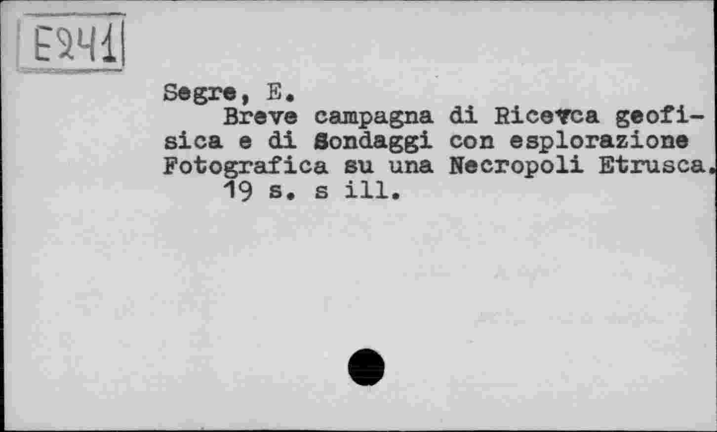 ﻿Е5ЧІІ
Segre, E.
Breve campagna sica e di Sondaggi Fotografica su una 19 s. s ill.
di Ricevca geofi-con esplorazione Necropoli Etrusca